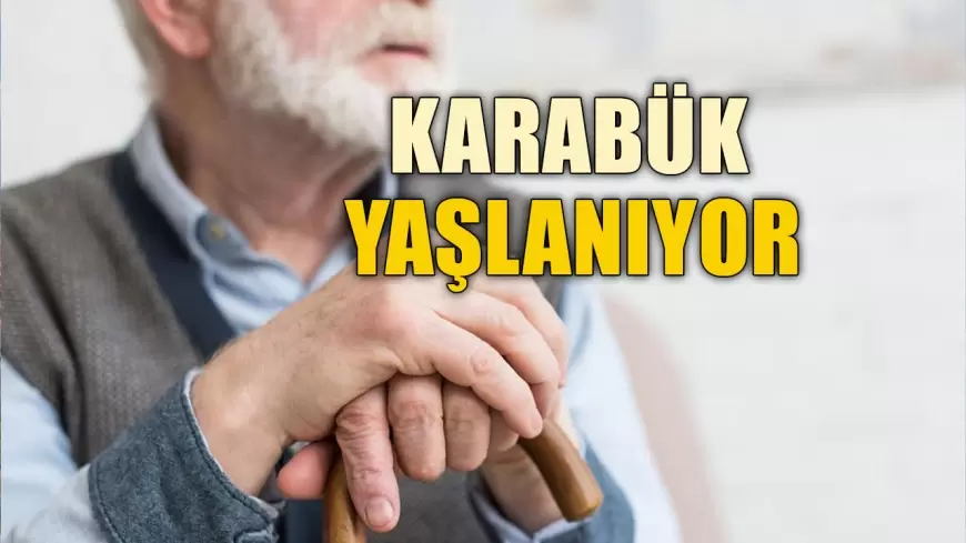 KARABÜK YAŞLANIYOR: YAŞLI NÜFUS ORANI ARTIYOR