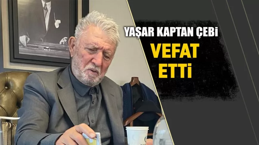 YAŞAR KAPTAN ÇEBİ VEFAT ETTİ